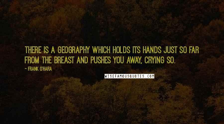 Frank O'Hara Quotes: There is a geography which holds its hands just so far from the breast and pushes you away, crying so.