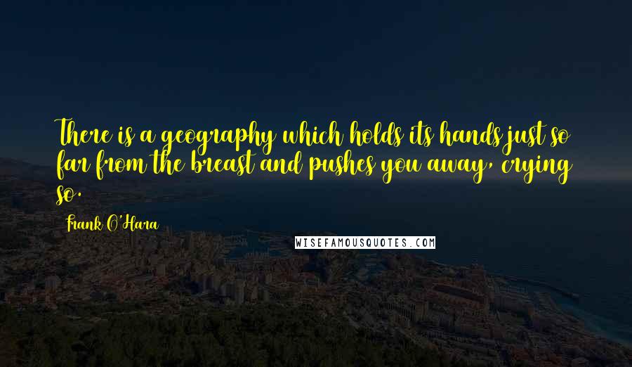 Frank O'Hara Quotes: There is a geography which holds its hands just so far from the breast and pushes you away, crying so.