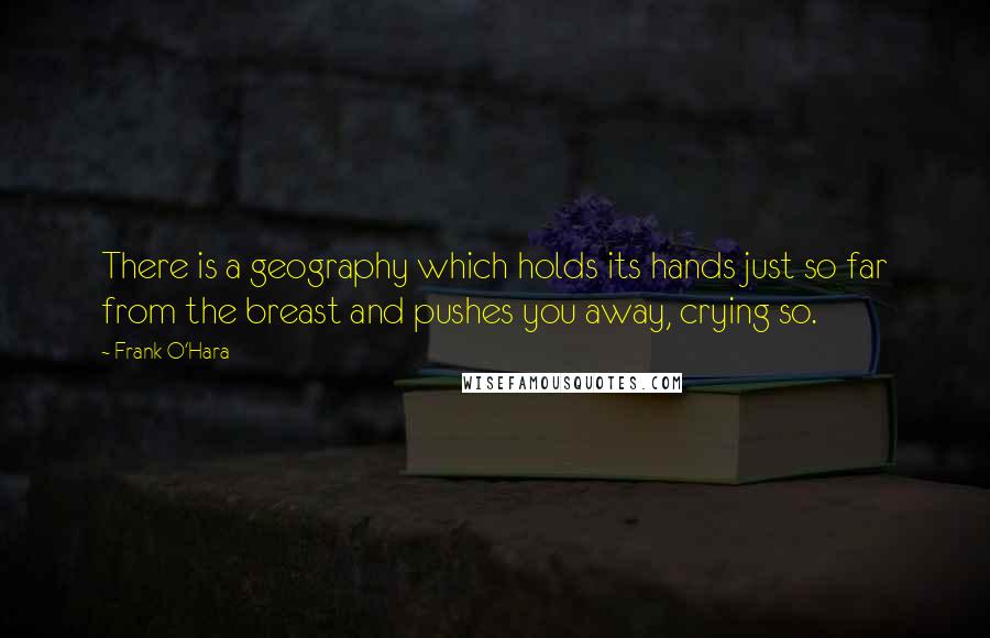 Frank O'Hara Quotes: There is a geography which holds its hands just so far from the breast and pushes you away, crying so.