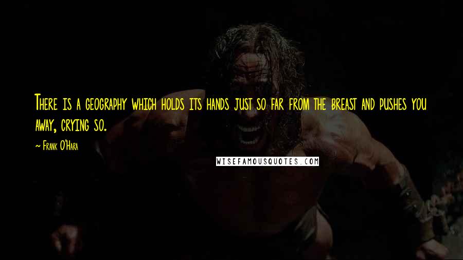 Frank O'Hara Quotes: There is a geography which holds its hands just so far from the breast and pushes you away, crying so.