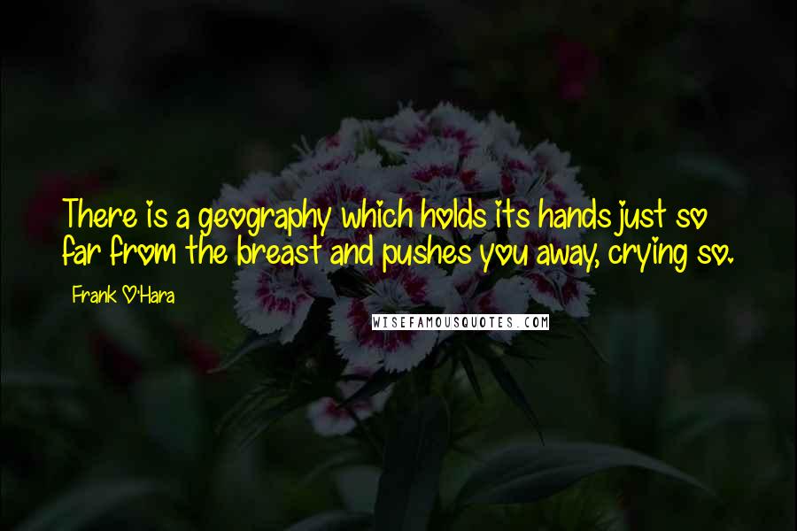 Frank O'Hara Quotes: There is a geography which holds its hands just so far from the breast and pushes you away, crying so.