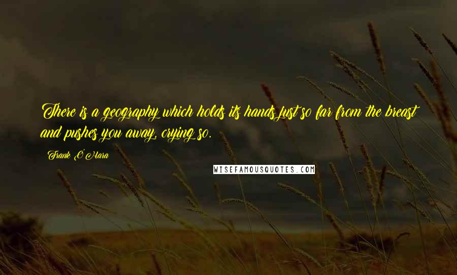 Frank O'Hara Quotes: There is a geography which holds its hands just so far from the breast and pushes you away, crying so.