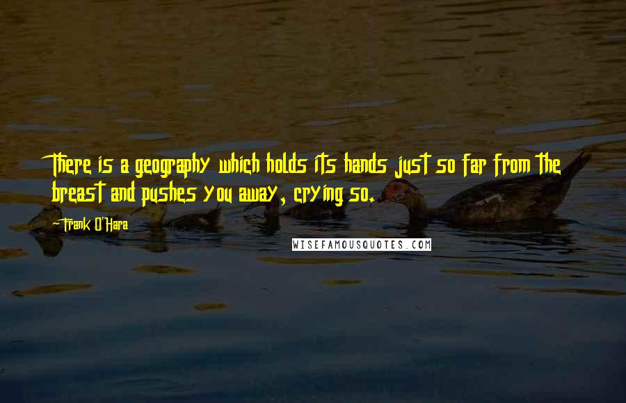 Frank O'Hara Quotes: There is a geography which holds its hands just so far from the breast and pushes you away, crying so.