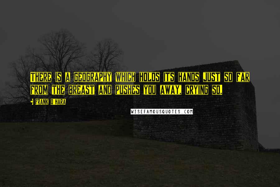 Frank O'Hara Quotes: There is a geography which holds its hands just so far from the breast and pushes you away, crying so.