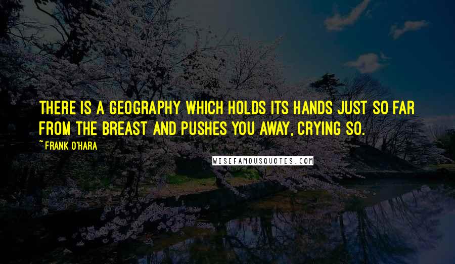 Frank O'Hara Quotes: There is a geography which holds its hands just so far from the breast and pushes you away, crying so.