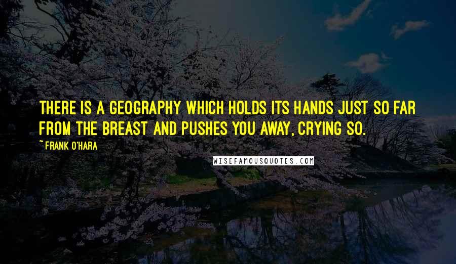 Frank O'Hara Quotes: There is a geography which holds its hands just so far from the breast and pushes you away, crying so.