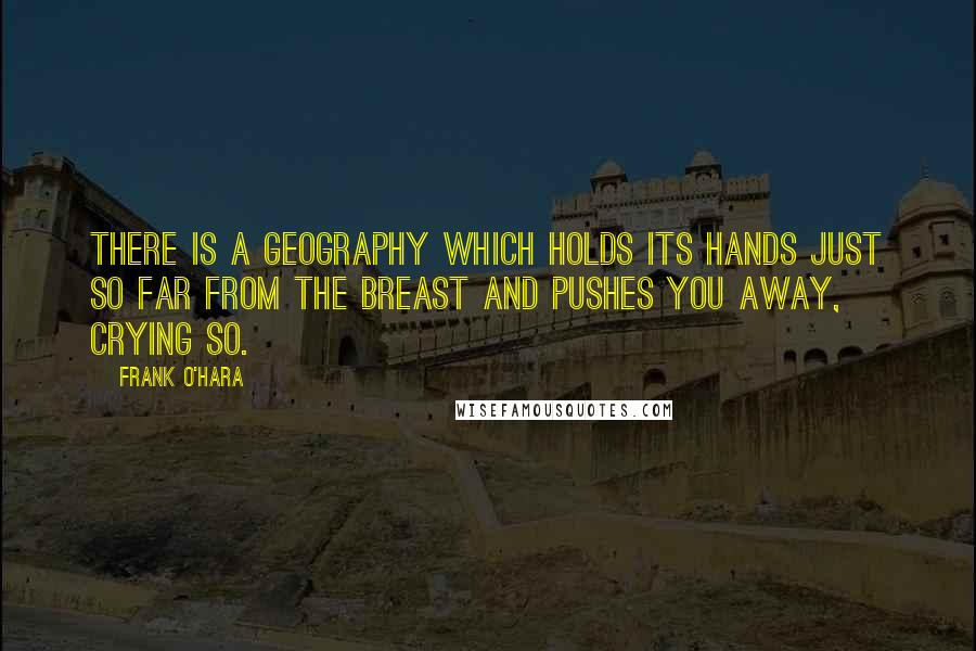 Frank O'Hara Quotes: There is a geography which holds its hands just so far from the breast and pushes you away, crying so.