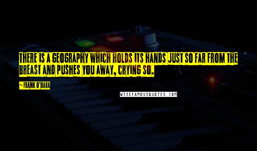 Frank O'Hara Quotes: There is a geography which holds its hands just so far from the breast and pushes you away, crying so.