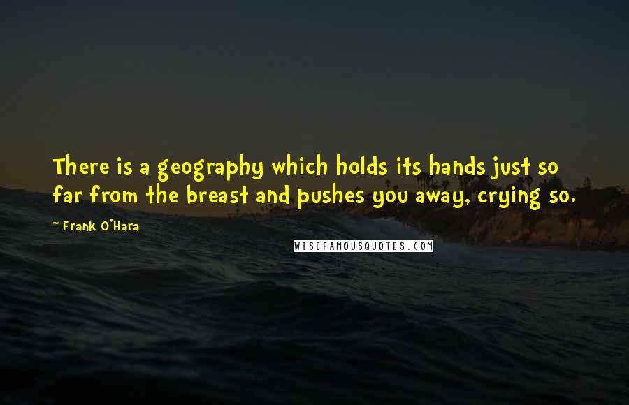Frank O'Hara Quotes: There is a geography which holds its hands just so far from the breast and pushes you away, crying so.