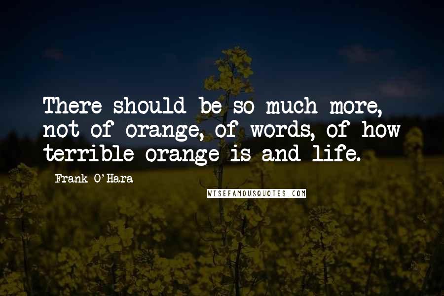 Frank O'Hara Quotes: There should be so much more, not of orange, of words, of how terrible orange is and life.