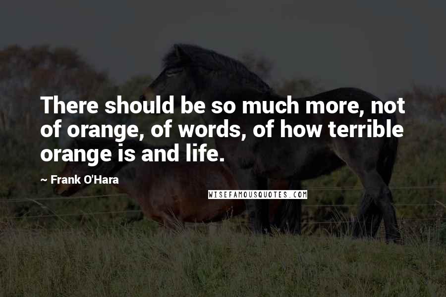 Frank O'Hara Quotes: There should be so much more, not of orange, of words, of how terrible orange is and life.