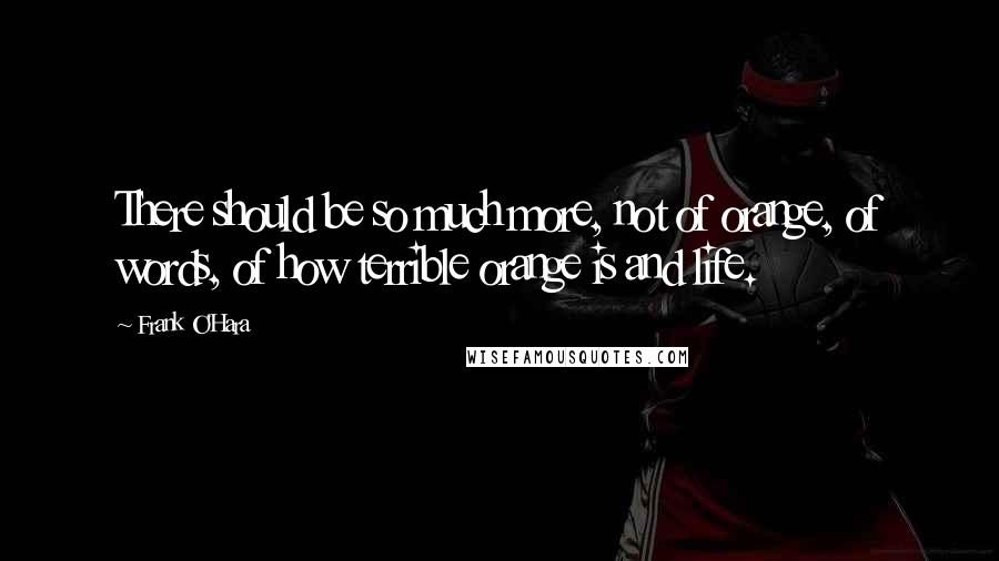 Frank O'Hara Quotes: There should be so much more, not of orange, of words, of how terrible orange is and life.