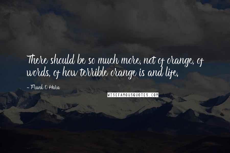 Frank O'Hara Quotes: There should be so much more, not of orange, of words, of how terrible orange is and life.