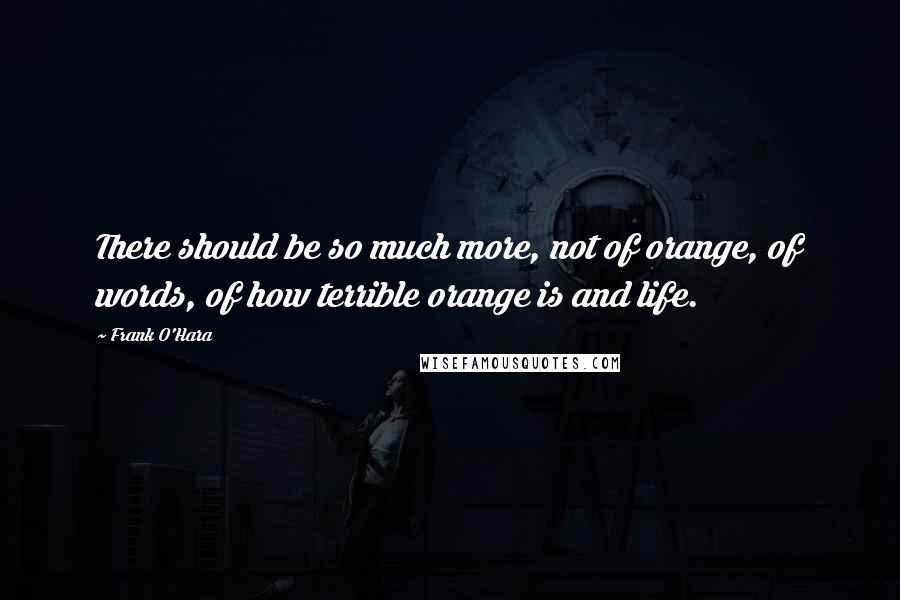 Frank O'Hara Quotes: There should be so much more, not of orange, of words, of how terrible orange is and life.