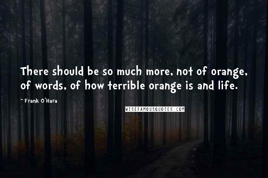 Frank O'Hara Quotes: There should be so much more, not of orange, of words, of how terrible orange is and life.