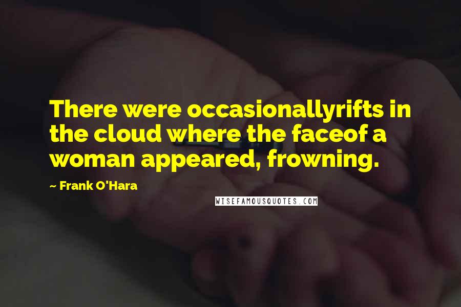 Frank O'Hara Quotes: There were occasionallyrifts in the cloud where the faceof a woman appeared, frowning.