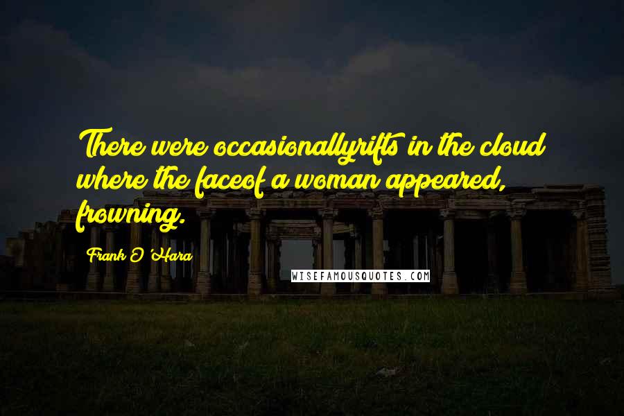 Frank O'Hara Quotes: There were occasionallyrifts in the cloud where the faceof a woman appeared, frowning.