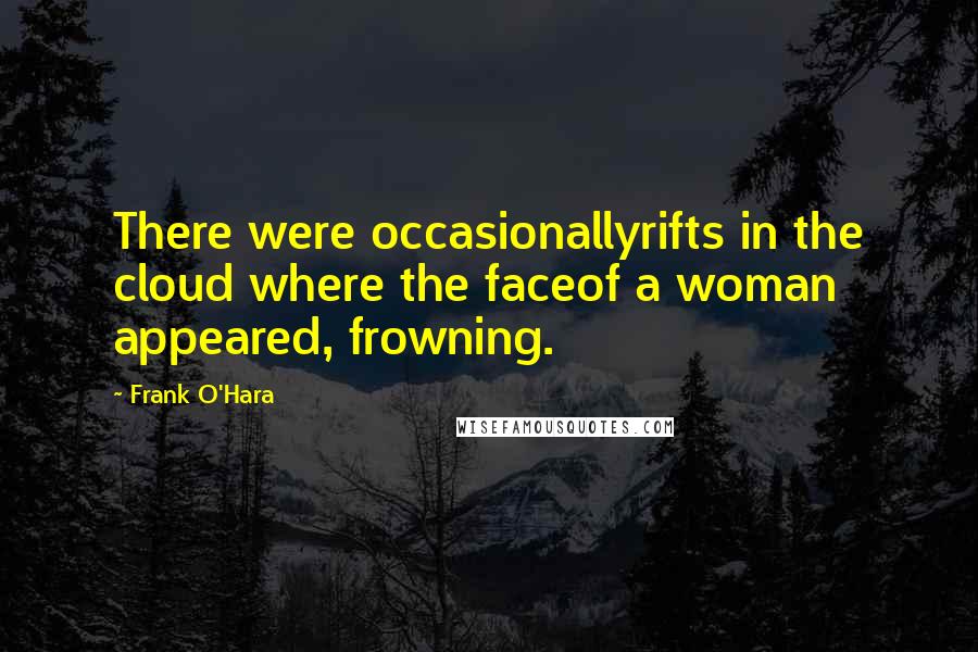 Frank O'Hara Quotes: There were occasionallyrifts in the cloud where the faceof a woman appeared, frowning.