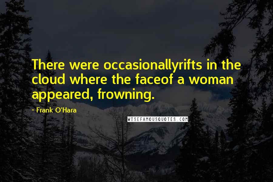 Frank O'Hara Quotes: There were occasionallyrifts in the cloud where the faceof a woman appeared, frowning.