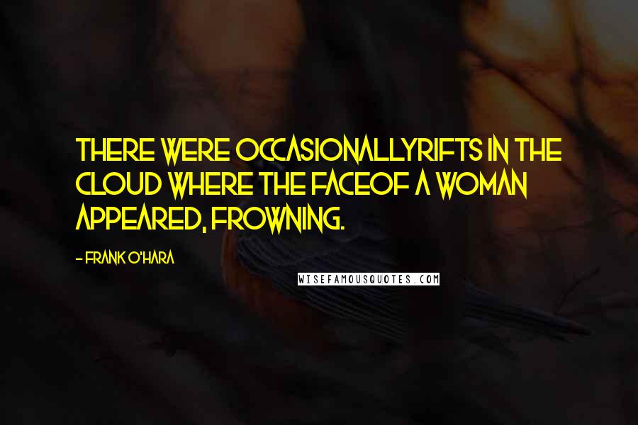 Frank O'Hara Quotes: There were occasionallyrifts in the cloud where the faceof a woman appeared, frowning.