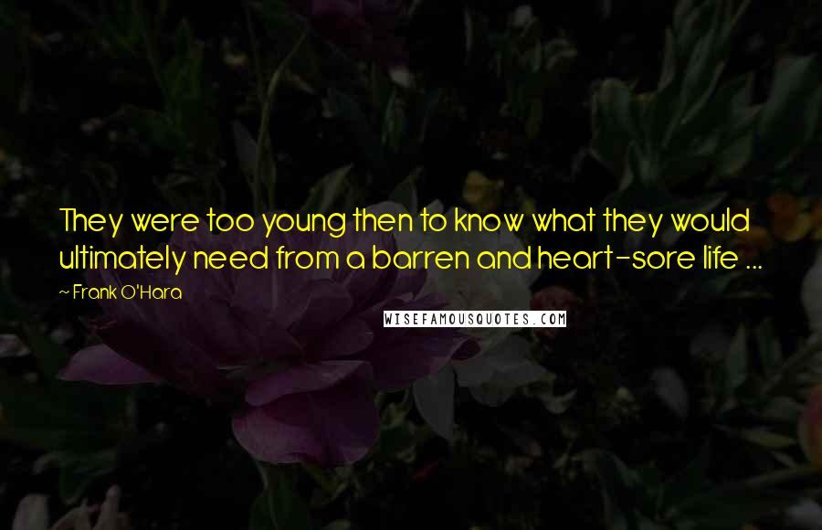 Frank O'Hara Quotes: They were too young then to know what they would ultimately need from a barren and heart-sore life ...