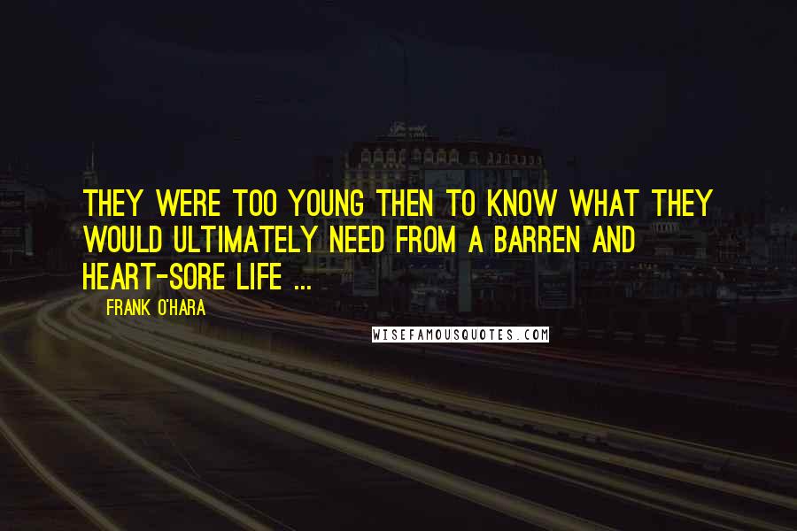 Frank O'Hara Quotes: They were too young then to know what they would ultimately need from a barren and heart-sore life ...