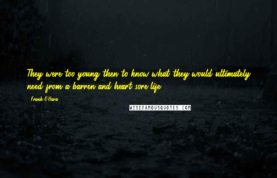 Frank O'Hara Quotes: They were too young then to know what they would ultimately need from a barren and heart-sore life ...