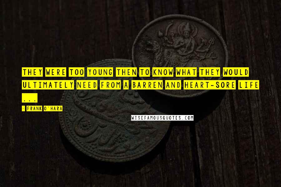 Frank O'Hara Quotes: They were too young then to know what they would ultimately need from a barren and heart-sore life ...