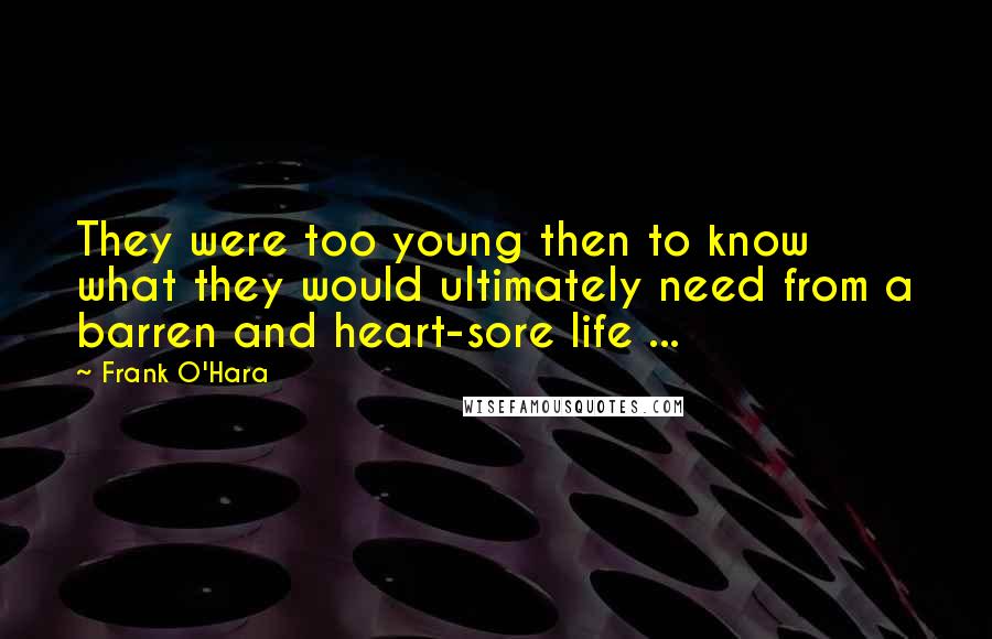 Frank O'Hara Quotes: They were too young then to know what they would ultimately need from a barren and heart-sore life ...