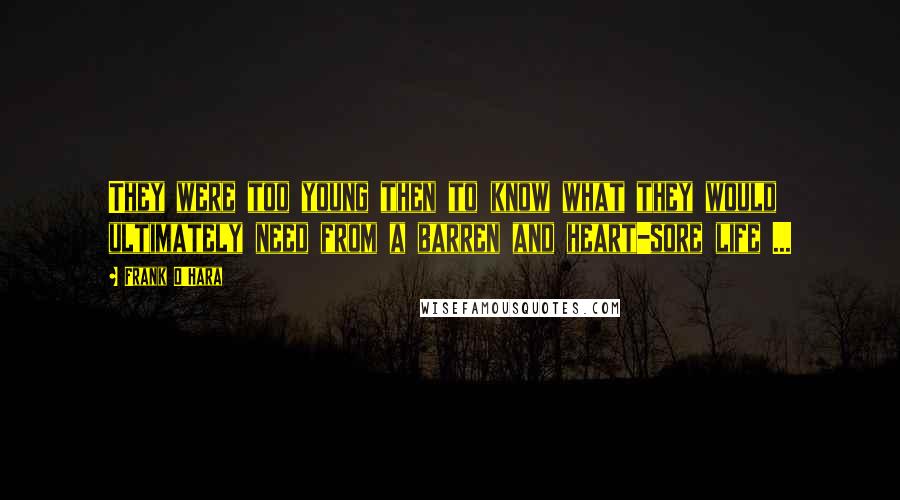 Frank O'Hara Quotes: They were too young then to know what they would ultimately need from a barren and heart-sore life ...