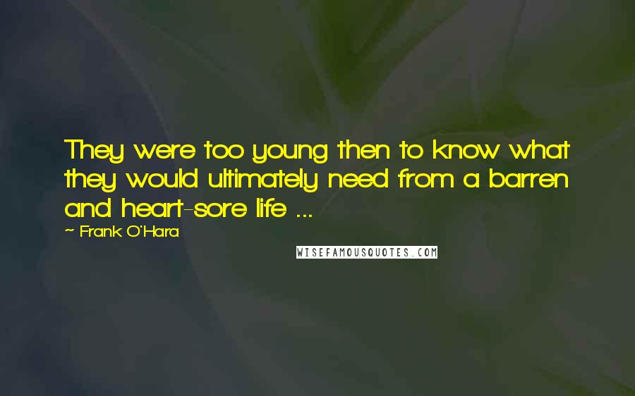 Frank O'Hara Quotes: They were too young then to know what they would ultimately need from a barren and heart-sore life ...