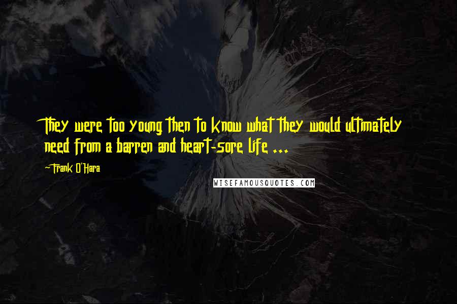 Frank O'Hara Quotes: They were too young then to know what they would ultimately need from a barren and heart-sore life ...