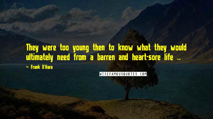 Frank O'Hara Quotes: They were too young then to know what they would ultimately need from a barren and heart-sore life ...