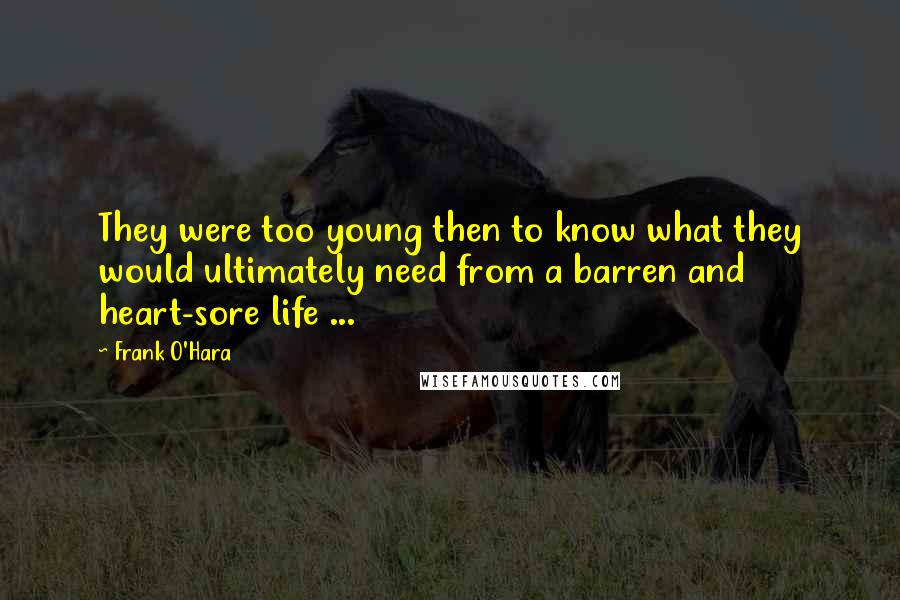 Frank O'Hara Quotes: They were too young then to know what they would ultimately need from a barren and heart-sore life ...