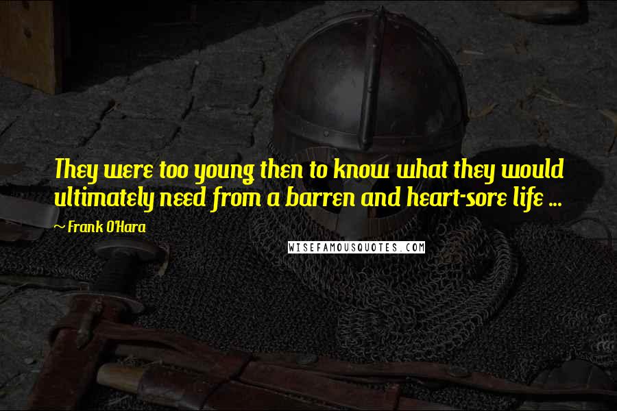 Frank O'Hara Quotes: They were too young then to know what they would ultimately need from a barren and heart-sore life ...