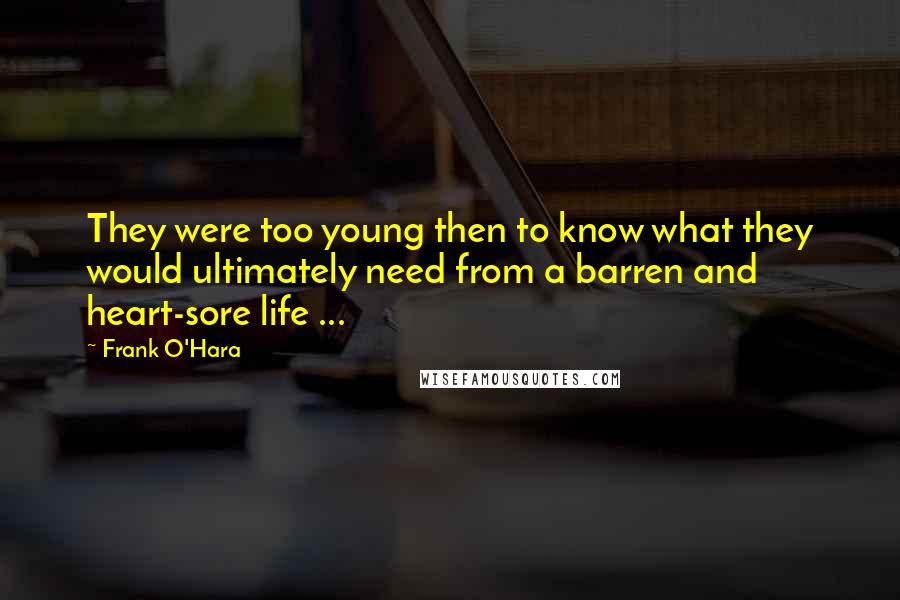 Frank O'Hara Quotes: They were too young then to know what they would ultimately need from a barren and heart-sore life ...