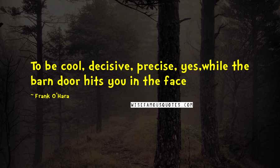 Frank O'Hara Quotes: To be cool, decisive, precise, yes,while the barn door hits you in the face