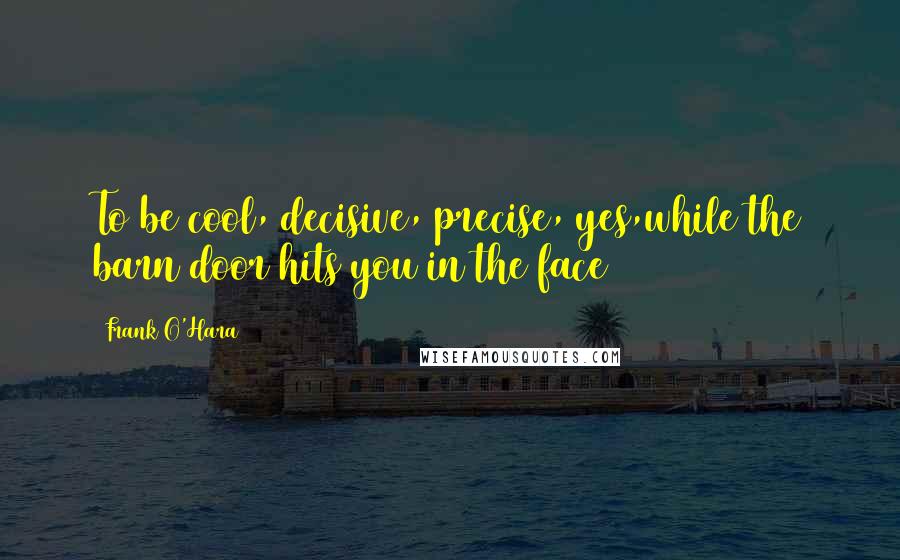 Frank O'Hara Quotes: To be cool, decisive, precise, yes,while the barn door hits you in the face