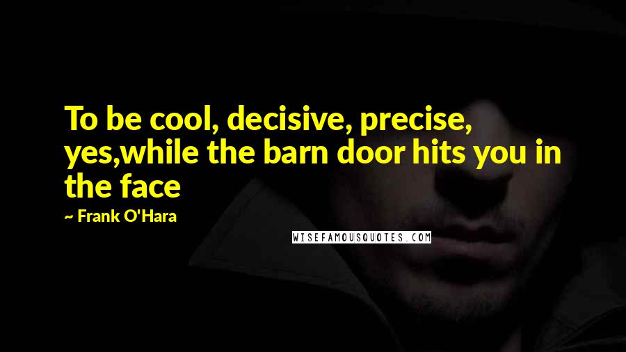 Frank O'Hara Quotes: To be cool, decisive, precise, yes,while the barn door hits you in the face