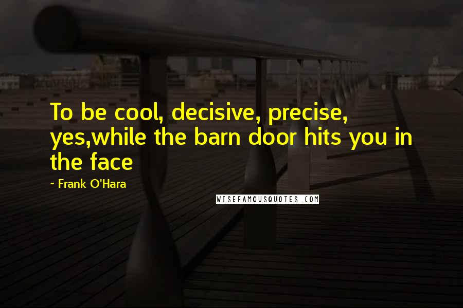 Frank O'Hara Quotes: To be cool, decisive, precise, yes,while the barn door hits you in the face