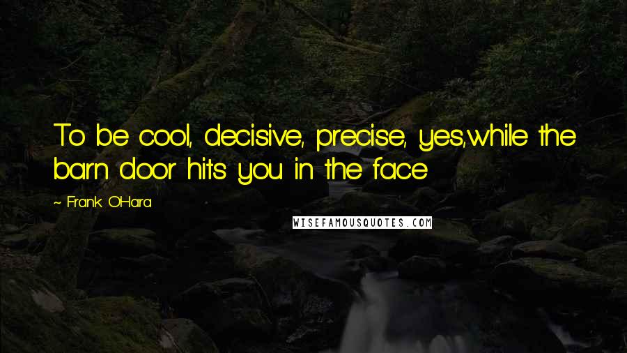 Frank O'Hara Quotes: To be cool, decisive, precise, yes,while the barn door hits you in the face