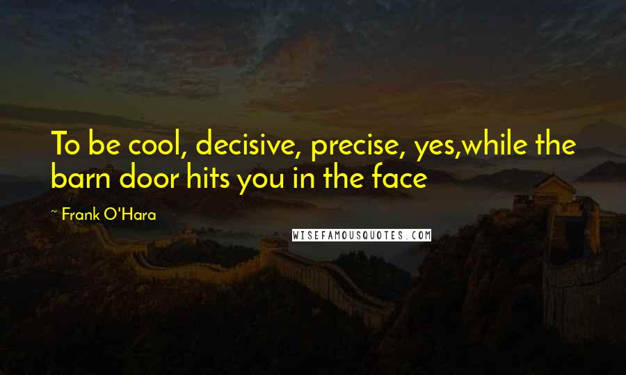 Frank O'Hara Quotes: To be cool, decisive, precise, yes,while the barn door hits you in the face