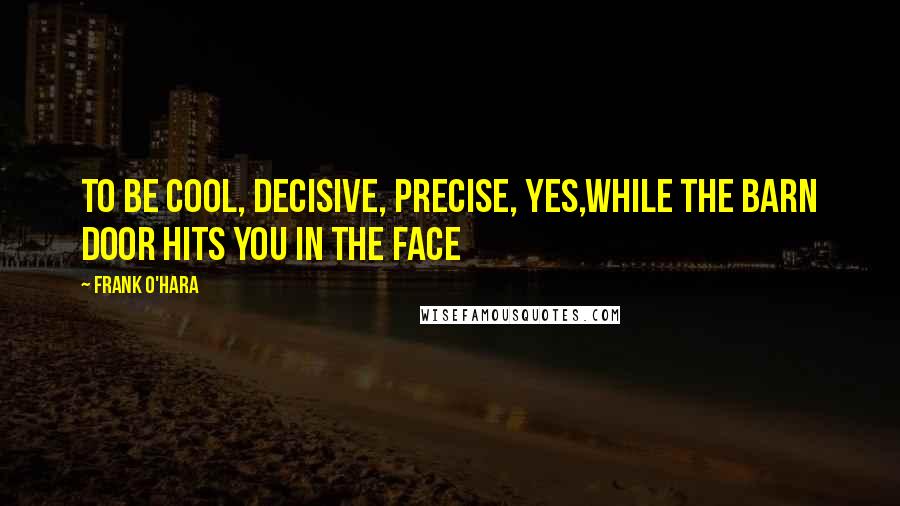 Frank O'Hara Quotes: To be cool, decisive, precise, yes,while the barn door hits you in the face