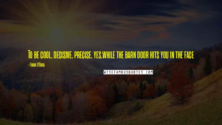 Frank O'Hara Quotes: To be cool, decisive, precise, yes,while the barn door hits you in the face