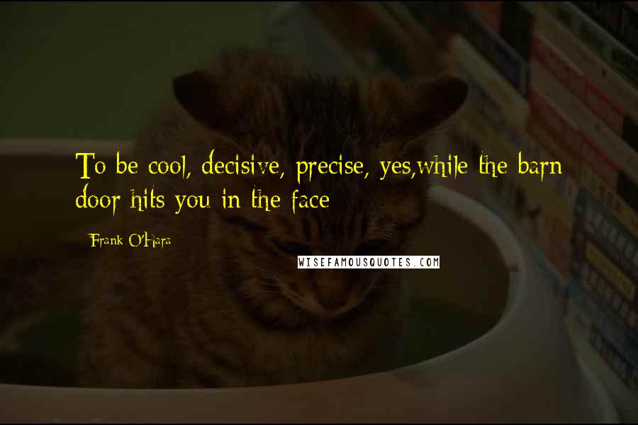 Frank O'Hara Quotes: To be cool, decisive, precise, yes,while the barn door hits you in the face