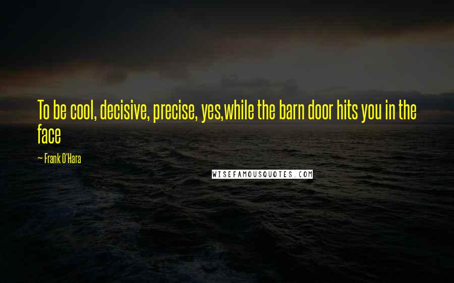 Frank O'Hara Quotes: To be cool, decisive, precise, yes,while the barn door hits you in the face
