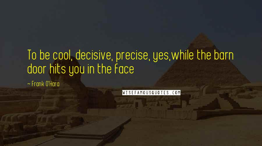 Frank O'Hara Quotes: To be cool, decisive, precise, yes,while the barn door hits you in the face