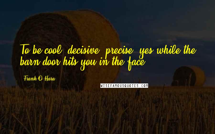 Frank O'Hara Quotes: To be cool, decisive, precise, yes,while the barn door hits you in the face