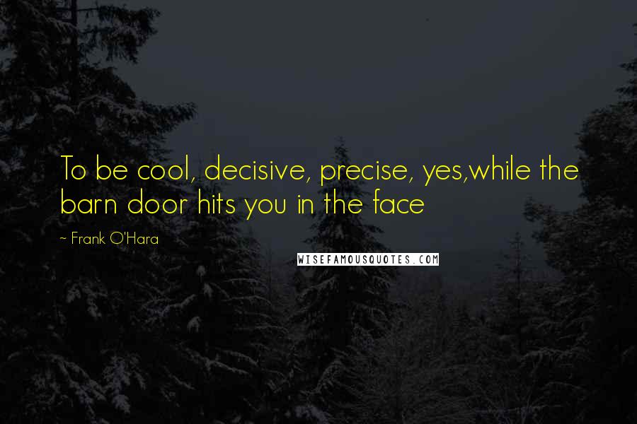 Frank O'Hara Quotes: To be cool, decisive, precise, yes,while the barn door hits you in the face