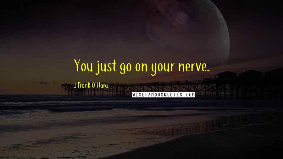 Frank O'Hara Quotes: You just go on your nerve.